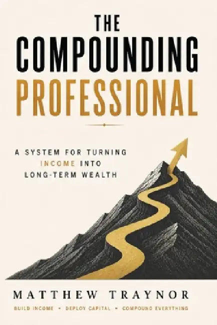 The Compounding Professional: A System for Turning Income Into Long-Term Wealth by Matthew Traynor
