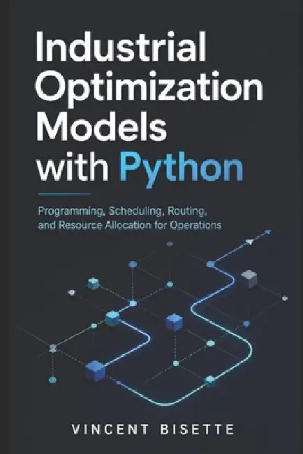Industrial Optimization Models with Python: Programming, Scheduling, Routing, and Resource Allocation for Operations by Alice Schwartz, Vincent Bisette