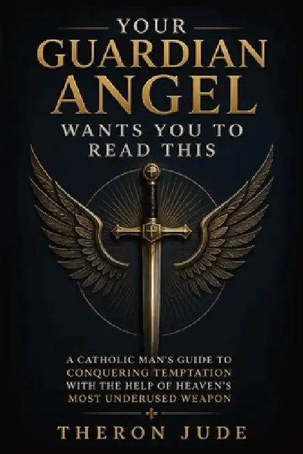 Your Guardian Angel Wants You to Read This: A Catholic Man's Guide to Conquering Temptation with the Help of Heaven's Most Underused Weapon by Theron Jude