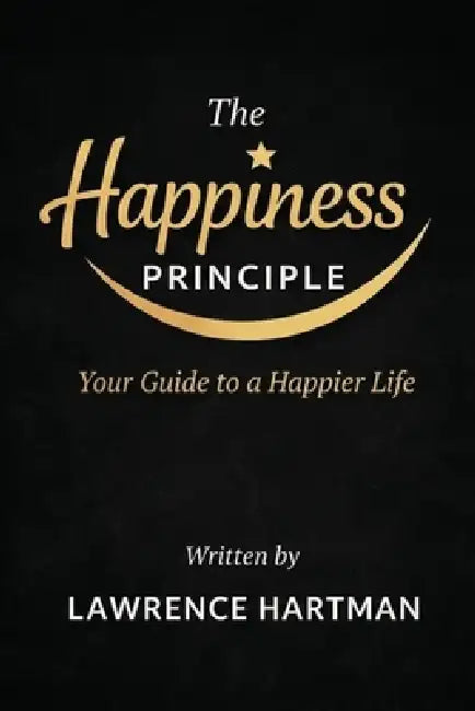 The Happiness Principle: Your Guide to a Happier Life by Lawrence Hartman