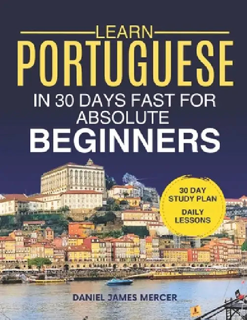 Learn Portuguese in 30 Days fast for Absolute Beginners: A Practical Step-by-Step Guide for All Levels of Beginners to Speak Real-Life Portuguese by Daniel James Mercer