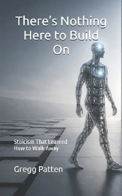 There's Nothing Here to Build On: Stoicism That Learned How to Walk Away by Gregg Patten