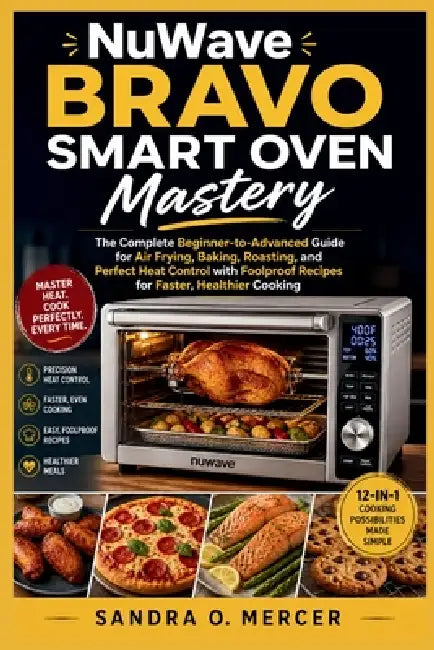 NuWave Bravo Smart Oven Mastery: The Complete Beginner-to-Advanced Guide for Air Frying, Baking, Roasting, and Perfect Heat Control with Foolproof Rec by Sandra O. Mercer