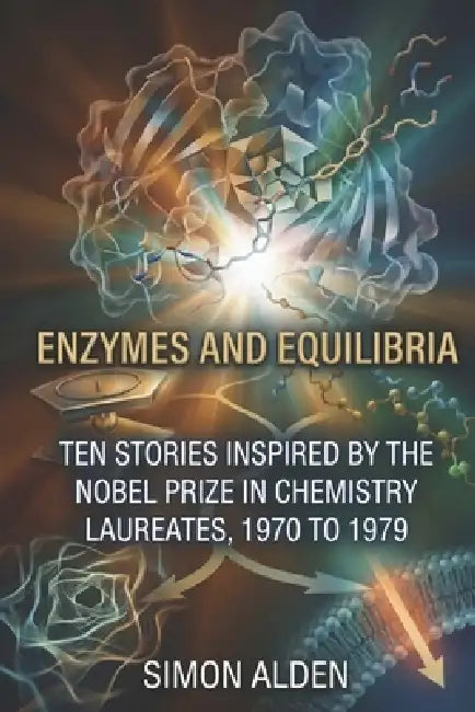 Enzymes and Equilibria: Ten Stories Inspired by the Nobel Prize in Chemistry Laureates, 1970 to 1979 by Simon Alden