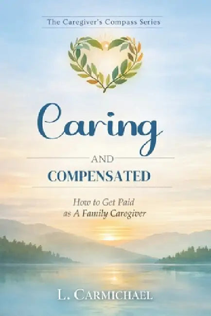 Caring And Compensated: How To Get Paid As A Family Caregiver by L. Carmichael