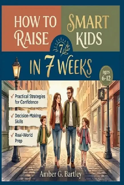 How to Raise Smart Kids in 7 Weeks: Practical Strategies to Build Confidence, Strengthen Decision-Making, and Prepare Children for Real-World Challeng by Amber G. Bartley