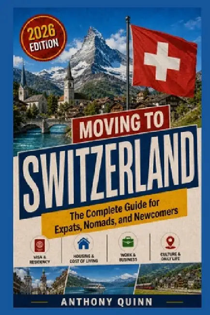 Moving to Switzerland: The Complete Guide for Expats, Nomads, and Newcomers by Anthony Quinn
