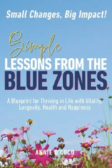 Simple Lessons from the Blue Zones: Small Changes, Big Impact: A Blueprint for Thriving in Life with Vitality, Longevity, Health and Happiness by Annie D'Coco