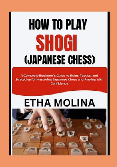 How to Play Shogi (Japanese Chess): A Complete Beginner's Guide to Rules, Tactics, and Strategies for Mastering Japanese Chess and Playing with Confid by Etha Molina