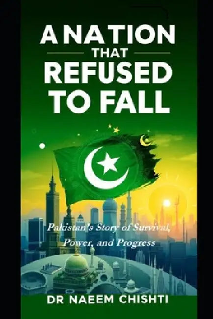 A Nation That Refused to Fall: Pakistan's Story of Survival, Power, and Progress by Naeem Chishti