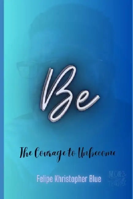Be: The Courage to Unbecome: The Art of Stripping Away the False Self to Find True Presence by Felipe Khristopher Blue