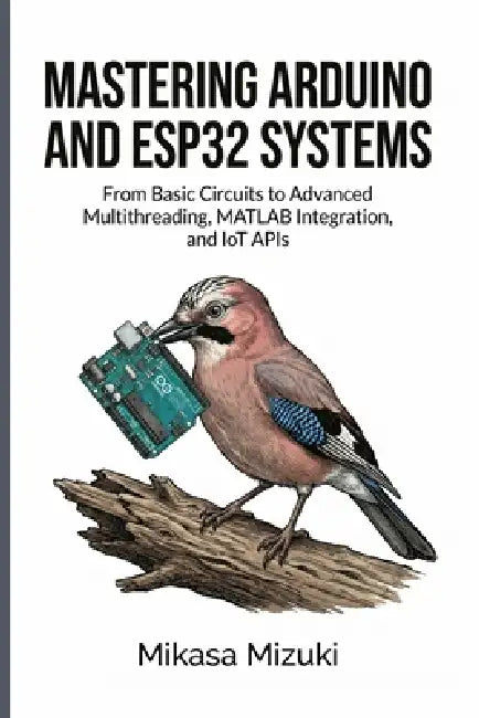 Mastering Arduino and Esp32 Systems: From Basic Circuits to Advanced Multithreading, MATLAB Integration, and IoT APIs by Mikasa Mizuki
