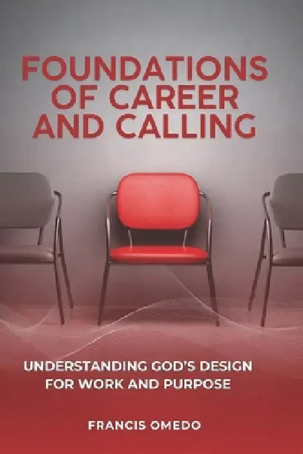Foundations of Career and Calling: Understanding God's Design for Work and Purpose by Francis Omedo