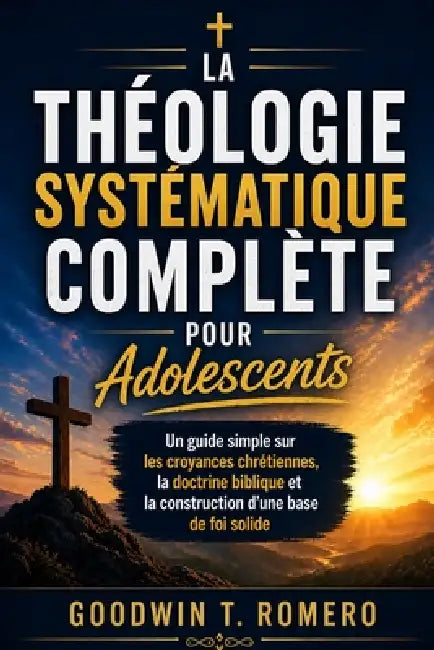 La théologie systématique complète pour adolescents: Un guide simple sur les croyances chrétiennes, la doctrine biblique et la construction d'une base by Goodwin T. Romero