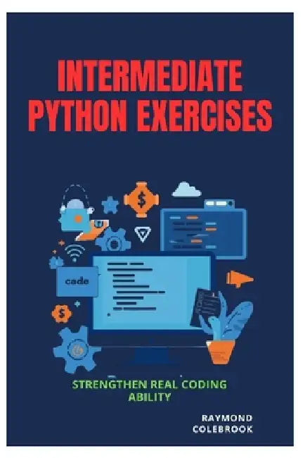 Intermediate Python Exercises: Strengthen Real Coding Ability by Raymond Colebrook