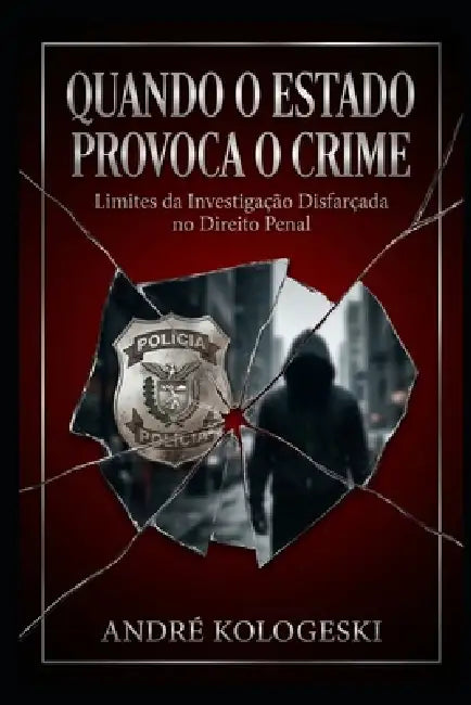 Quando o Estado Provoca o Crime: Limites da Investigação Disfarçada no Direito Penal by André Kologeski