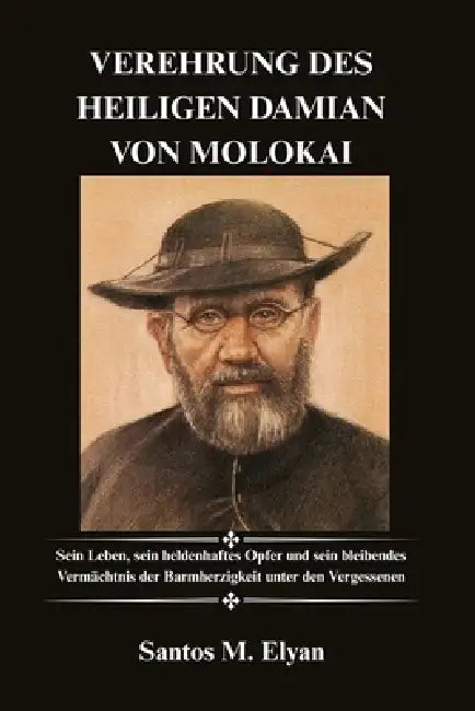 Verehrung Des Heiligen Damian Von Molokai: Sein Leben, sein heldenhaftes Opfer und sein bleibendes Vermächtnis der Barmherzigkeit unter den Vergessene by Santos M. Elyan