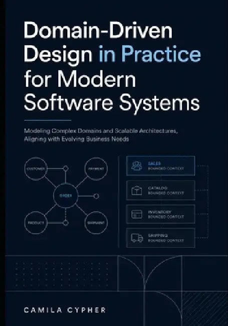 Domain-Driven Design in Practice for Modern Software Systems: Modeling Complex Designs And Scalable Architectures, Aligning with Evolving Business Nee by Camila Cypher