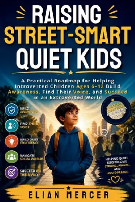 Raising Street-Smart Quiet Kids: A Practical Roadmap for Helping Introverted Children Ages 6-12 Build Awareness, Find Their Voice, and Succeed in an E by Elian Mercer