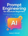 Prompt Engineering for Absolute Beginners: Fix Vague AI Responses, Add the Right Context, and Get Accurate Results Every Time-No Tech Skills Needed by Nathan R. Mitchell