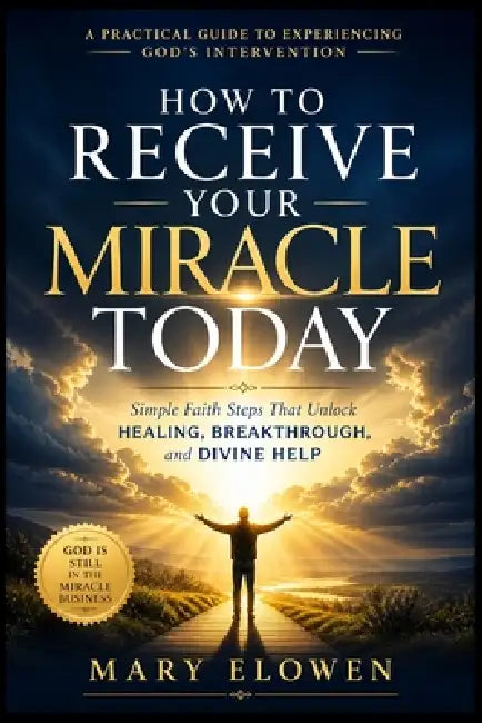 How to Receive Your Miracle Today: Simple Faith Steps That Unlock Healing, Breakthrough, and Divine Help by Mary Elowen