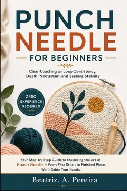 Punch Needle for Beginners: Clear Coaching on Loop Consistency, Depth Penetration, and Backing Stability by Beatriz A. Pereira