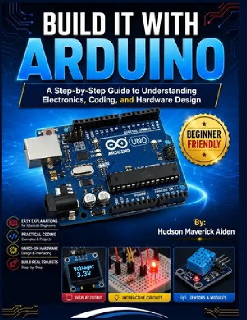 Build It with Arduino: A Step-by-Step Guide to Understanding Electronics, Coding, and Hardware Design by Hudson Maverick Aiden