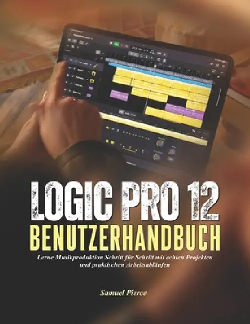 Logic Pro 12 Benutzerhandbuch: Lerne Musikproduktion Schritt für Schritt mit echten Projekten und praktischen Arbeitsabläufen by Samuel Pierce