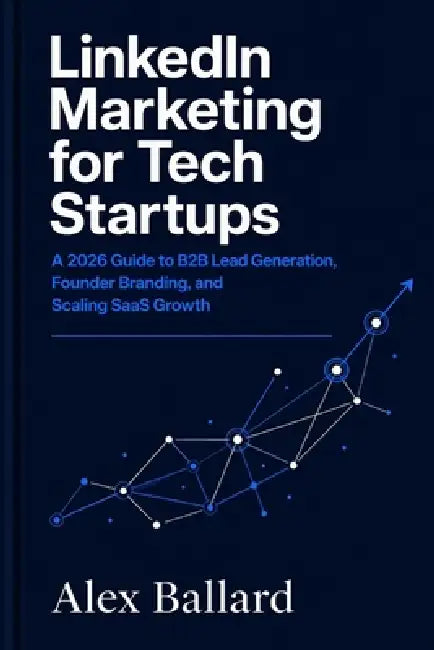LinkedIn Marketing for Tech Startups: A 2026 Guide to B2B Lead Generation, Founder Branding, and Scaling SaaS Growth by Alex Ballard