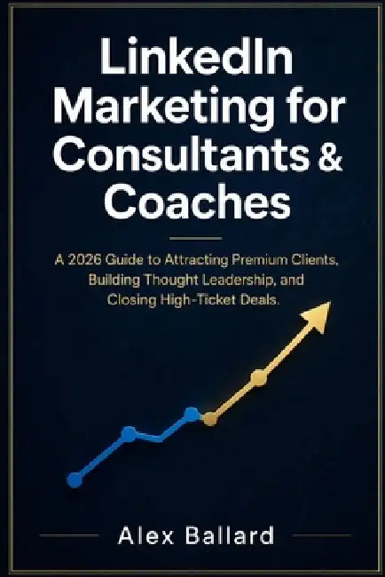 LinkedIn Marketing for Consultants & Coaches: A 2026 Guide to Attracting Premium Clients, Building Thought Leadership, and Closing High-Ticket Deals by Alex Ballard