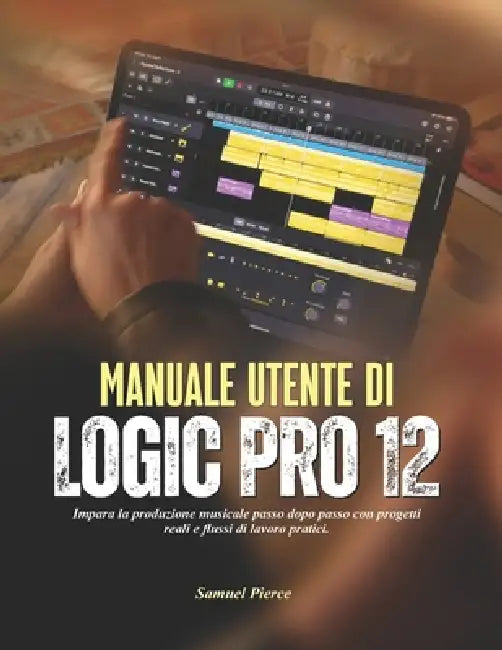 Manuale utente di Logic Pro 12: Impara la produzione musicale passo dopo passo con progetti reali e flussi di lavoro pratici. by Samuel Pierce