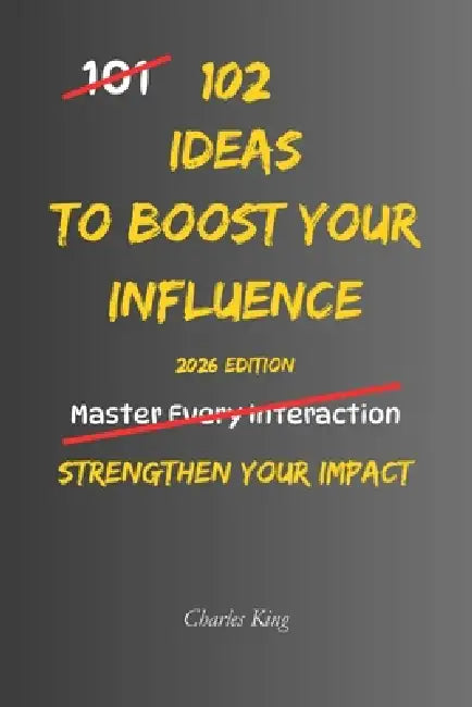 102 Ideas To Boost Your Influence: No Perfect Control. No Constant Confidence. Simple Everyday Ideas To Improve How You Communicate, Build Stronger Co by Charles K, Charles King