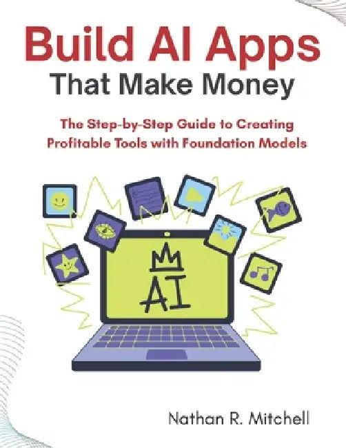 Build AI Apps That Make Money: The Step-by-Step Guide to Creating Profitable Tools with Foundation Models by Nathan R. Mitchell