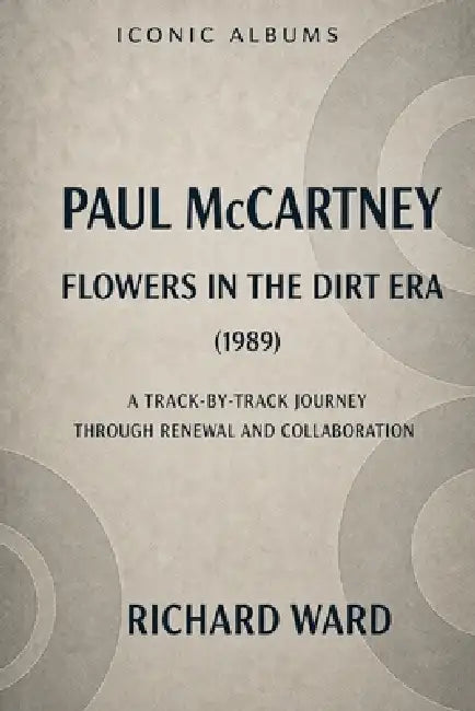 Iconic Albums Paul McCartney The Flowers in the Dirt Era (1989): A Track-by-Track Journey through Renewal and Collaboration by Richard Ward