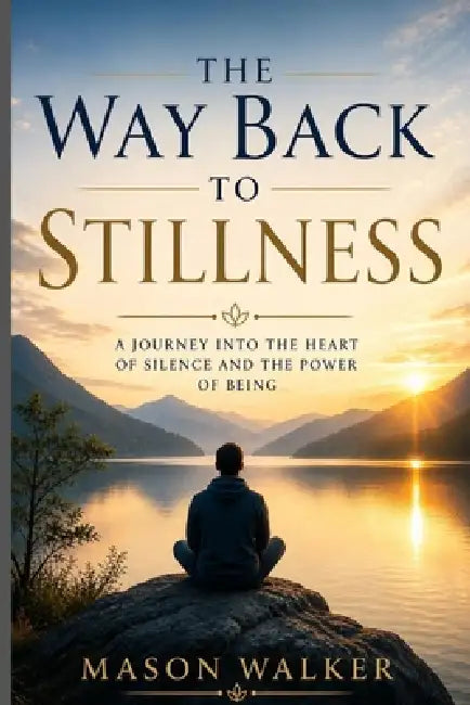 The Way Back to Stillness: A Journey into the Heart of Silence and the Power of Being. by Mason Walker