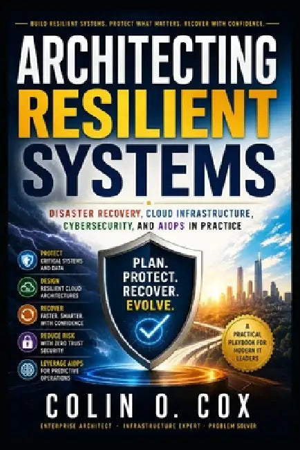 Architecting Resilient Systems: Disaster Recovery, Cloud Infrastructure, Cybersecurity, and AIOps in Practice by Colin O. Cox