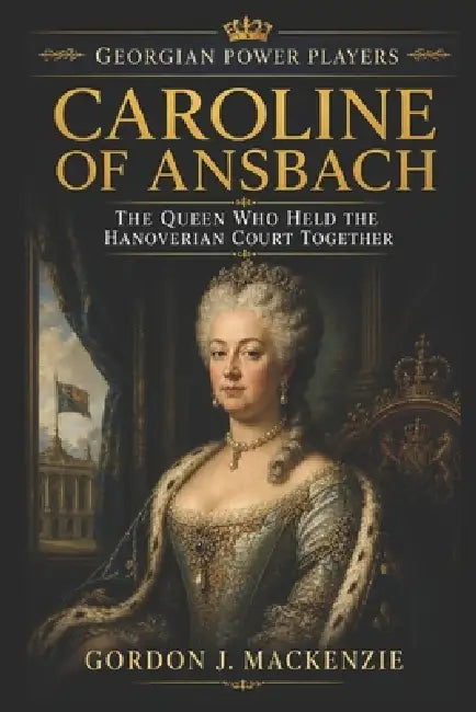 Caroline of Ansbach: The Queen Who Held the Hanoverian Court Together by Gordon J. MacKenzie