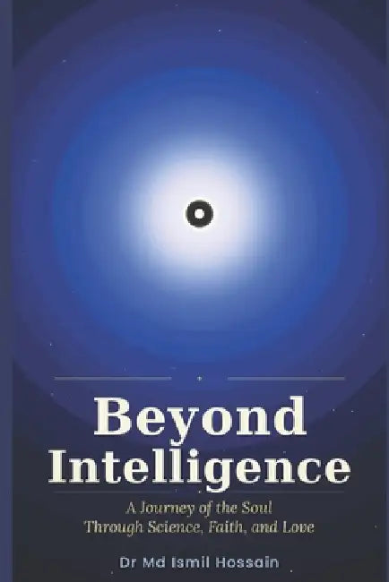 Beyond Intelligence: A Journey of the Soul Through Science, Faith, and Love by Ismil Hossain