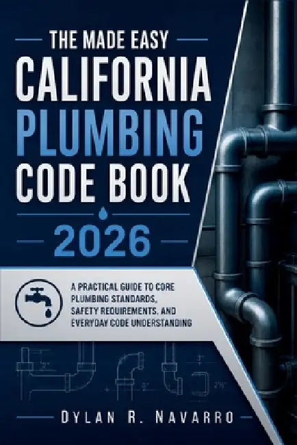 The Made Easy California Plumbing Code Book 2026: A Practical Guide to Core Plumbing Standards, Safety Requirements, and Everyday Code Understanding by Dylan R Navarro