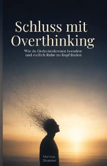 Schluss mit Overthinking: Wie du Gedankenkreisen beendest und endlich Ruhe im Kopf findest by Markus Christian Matthias Brunner
