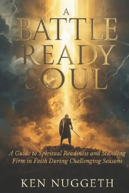 A Battle Ready Soul: A Guide to Spiritual Readiness and Standing Firm in Faith During Challenging Seasons by Ken Nuggeth