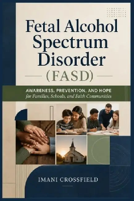 Fetal Alcohol Spectrum Disorder (FASD): Awareness, Prevention, and Hope for Families, Schools, and Faith Communities by Imani Crossfield