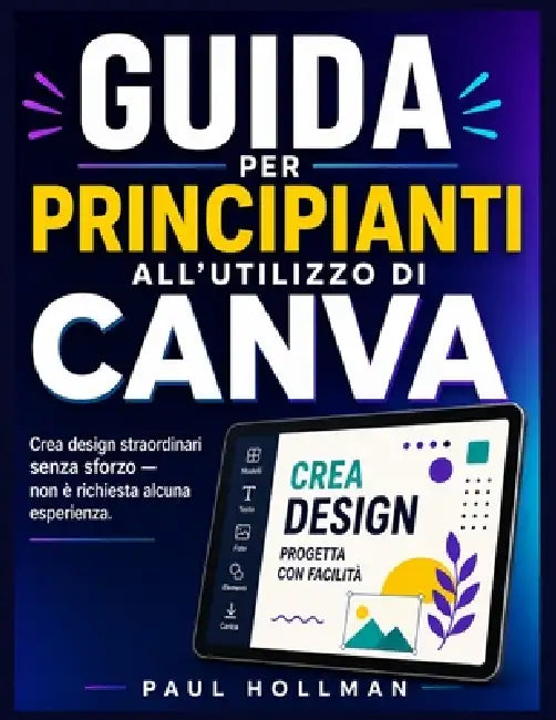 Guida per principianti all'utilizzo di Canva: Crea design straordinari senza sforzo, non è richiesta alcuna esperienza. by Paul Hollman