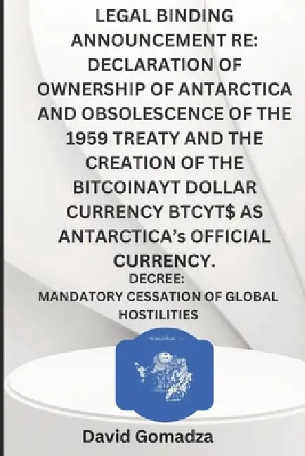 Legal Binding Announcement Re: DECLARATION OF OWNERSHIP OF ANTARCTICA AND OBSOLESCENCE OF THE 1959 TREATY AND THE CREATION OF THE BITCOINAYT DOLLAR CU by David Gomadza