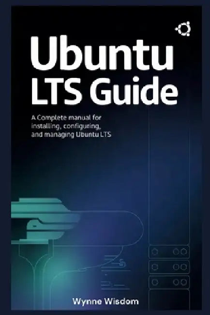 Ubuntu LTS Guide: A Complete Manual for Installing, Configuring, and Managing Ubuntu LTS by Wynne Wisdom
