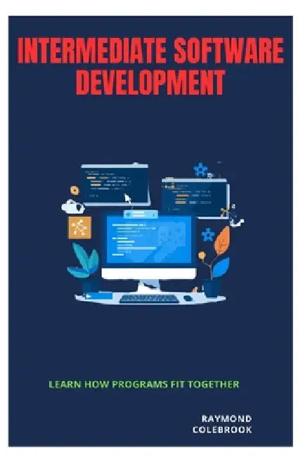 Intermediate Software Development: Learn How Programs Fit Together by Raymond Colebrook