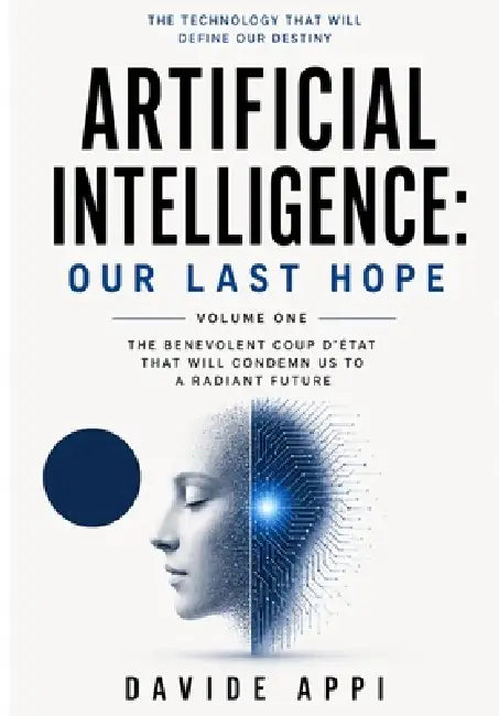 Artificial Intelligence: Our Last Hope: The Benevolent Coup d'État That Will Condemn Us to a Radiant Future - Volume One by Davide Appi