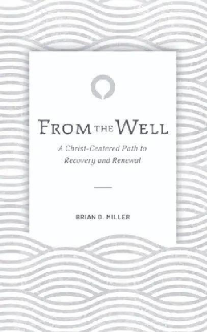 From the Well: A Christ-Centered Path to Recovery and Renewal by Brian D. Miller