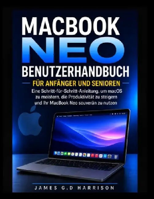 Macbook Neo Benutzerhandbuch Für Anfänger Und Senioren: Eine Schritt-für-Schritt-Anleitung, um macOS zu meistern, die Produktivität zu steigern und Ih by James G. D. Harrison