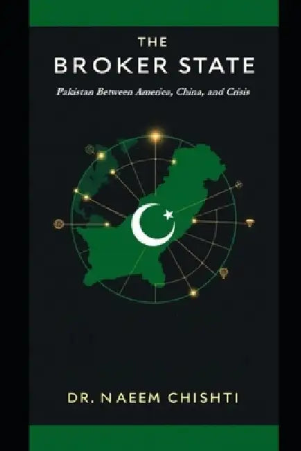 The Broker State: Pakistan Between America, China, and Crisis by Naeem Chishti